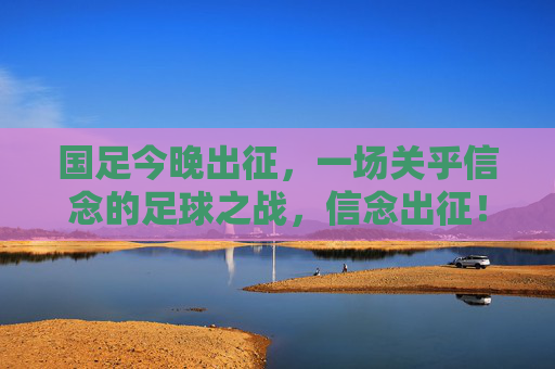 国足今晚出征,一场关乎信念的足球之战,信念出征!国足今晚之战 国足今晚出征,一场关乎信念的足球之战,信念出征!国足今晚之战