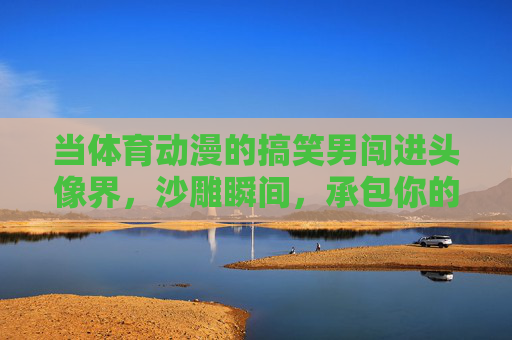 当体育动漫的搞笑男闯进头像界,沙雕瞬间,承包你的每日笑点,体育动漫搞笑男闯头像界,沙雕瞬间承包笑点 当体育动漫的搞笑男闯进头像界,沙雕瞬间,承包你的每日笑点,体育动漫搞笑男闯头像界,沙雕瞬间承包笑点