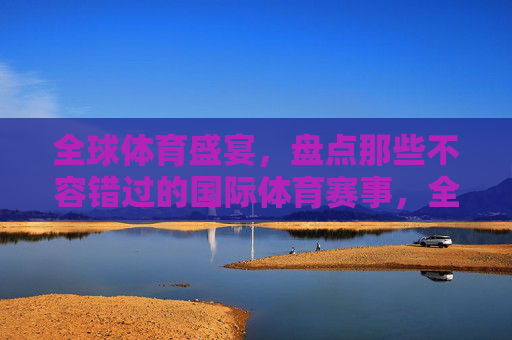 全球体育盛宴，盘点那些不容错过的国际体育赛事，全球体育盛宴，国际体育赛事大盘点