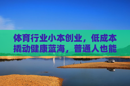 体育行业小本创业,低成本撬动健康蓝海,普通人也能抓住的机遇,低成本体育创业,普通人抓住健康蓝海机遇 体育行业小本创业,低成本撬动健康蓝海,普通人也能抓住的机遇,低成本体育创业,普通人抓住健康蓝海机遇