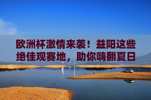 欧洲杯激情来袭!益阳这些绝佳观赛地,助你嗨翻夏日夜晚,益阳欧洲杯观赛地,夏日夜晚激情嗨翻 欧洲杯激情来袭!益阳这些绝佳观赛地,助你嗨翻夏日夜晚,益阳欧洲杯观赛地,夏日夜晚激情嗨翻