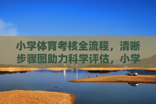 小学体育考核全流程,清晰步骤图助力科学评估,小学体育考核全流程,步骤图助力科学评估 小学体育考核全流程,清晰步骤图助力科学评估,小学体育考核全流程,步骤图助力科学评估