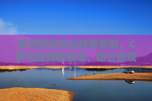 欧冠历史总进球榜更新,C罗领跑梅西紧追,哈兰德现役第一,谁将改写传奇?欧冠历史总进球榜更新,C罗领跑梅西紧追,哈兰德现役第一,谁将改写传奇? 欧冠历史总进球榜更新,C罗领跑梅西紧追,哈兰德现役第一,谁将改写传奇?欧冠历史总进球榜更新,C罗领跑梅西紧追,哈兰德现役第一,谁将改写传奇?