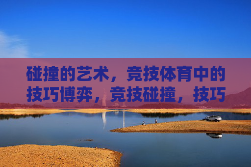 碰撞的艺术，竞技体育中的技巧博弈，竞技碰撞，技巧博弈的艺术