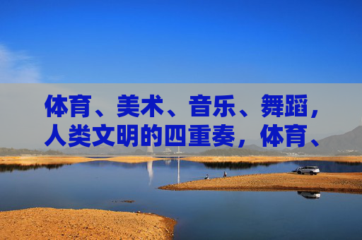 体育、美术、音乐、舞蹈,人类文明的四重奏,体育、美术、音乐、舞蹈,人类文明的四重奏 体育、美术、音乐、舞蹈,人类文明的四重奏,体育、美术、音乐、舞蹈,人类文明的四重奏