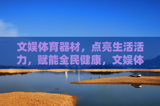文娱体育器材,点亮生活活力,赋能全民健康,文娱体育器材,活力点亮,健康赋能 文娱体育器材,点亮生活活力,赋能全民健康,文娱体育器材,活力点亮,健康赋能