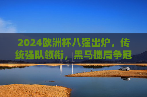 2024欧洲杯八强出炉,传统强队领衔,黑马搅局争冠格局生变,2024欧洲杯八强出炉,传统强队领衔,黑马搅局争冠格局生变 2024欧洲杯八强出炉,传统强队领衔,黑马搅局争冠格局生变,2024欧洲杯八强出炉,传统强队领衔,黑马搅局争冠格局生变