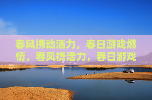 春风拂动活力,春日游戏燃情,春风携活力,春日游戏燃情 春风拂动活力,春日游戏燃情,春风携活力,春日游戏燃情