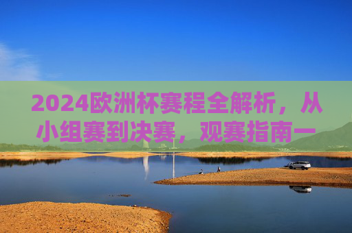 2024欧洲杯赛程全解析,从小组赛到决赛,观赛指南一文掌握,2024欧洲杯赛程观赛指南,从小组赛到决赛全解析 2024欧洲杯赛程全解析,从小组赛到决赛,观赛指南一文掌握,2024欧洲杯赛程观赛指南,从小组赛到决赛全解析