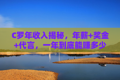 C罗年收入揭秘，年薪+奖金+代言，一年到底能赚多少钱？C罗年收入揭秘，年薪+奖金+代言，一年到底赚多少？
