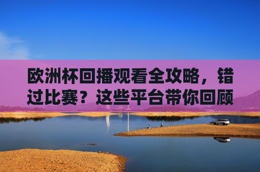 欧洲杯回播观看全攻略,错过比赛?这些平台带你回顾精彩瞬间,欧洲杯回播观看全攻略,错过比赛?平台带你回顾精彩瞬间 欧洲杯回播观看全攻略,错过比赛?这些平台带你回顾精彩瞬间,欧洲杯回播观看全攻略,错过比赛?平台带你回顾精彩瞬间