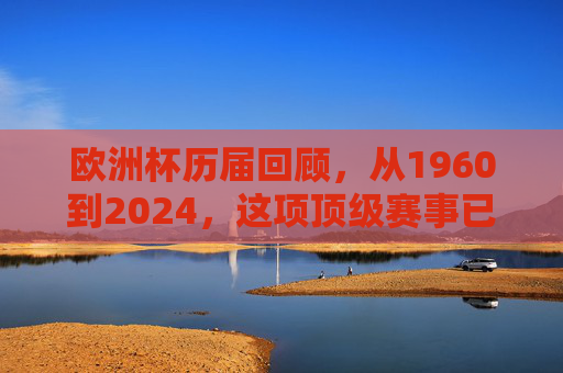 欧洲杯历届回顾,从1960到2024,这项顶级赛事已走过17载征程,欧洲杯17载征程,1960-2024历届回顾 欧洲杯历届回顾,从1960到2024,这项顶级赛事已走过17载征程,欧洲杯17载征程,1960-2024历届回顾