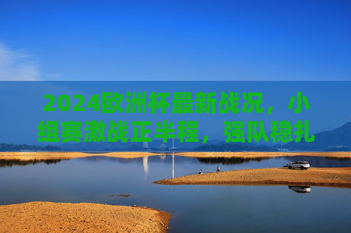 2024欧洲杯最新战况,小组赛激战正半程,强队稳扎稳打,黑马初露锋芒 2024欧洲杯最新战况,小组赛激战正半程,强队稳扎稳打,黑马初露锋芒