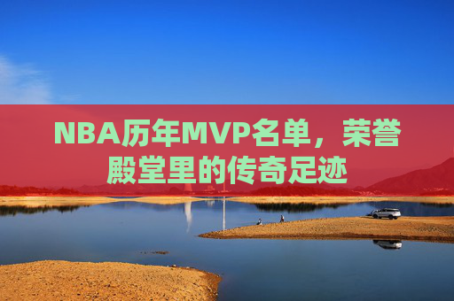 NBA历年MVP名单,荣誉殿堂里的传奇足迹 NBA历年MVP名单,荣誉殿堂里的传奇足迹