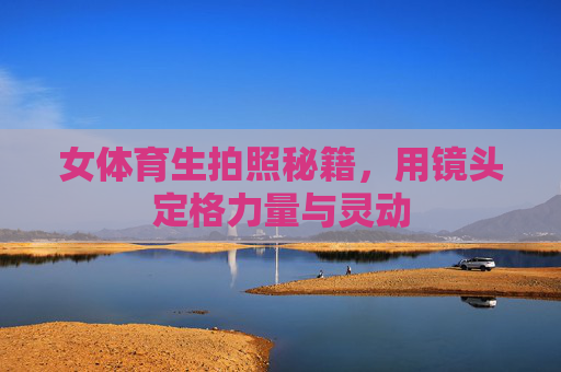 女体育生拍照秘籍，用镜头定格力量与灵动