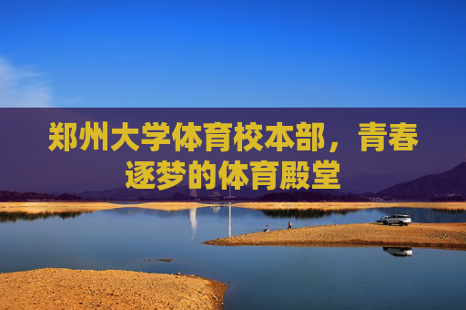 郑州大学体育校本部，青春逐梦的体育殿堂