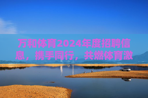 万和体育2024年度招聘信息,携手同行,共燃体育激情 万和体育2024年度招聘信息,携手同行,共燃体育激情