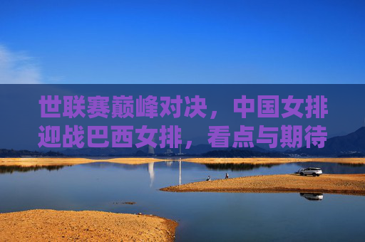 世联赛巅峰对决,中国女排迎战巴西女排,看点与期待并存,中巴女排世联赛巅峰对决,看点与期待并存 世联赛巅峰对决,中国女排迎战巴西女排,看点与期待并存,中巴女排世联赛巅峰对决,看点与期待并存