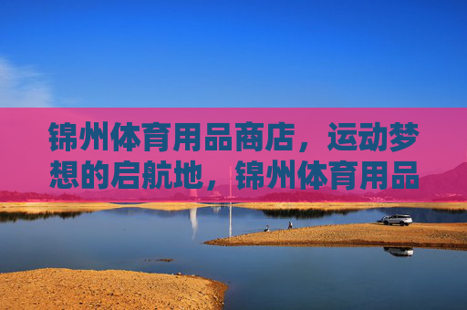 锦州体育用品商店，运动梦想的启航地，锦州体育用品商店，运动梦想启航地