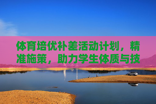 体育培优补差活动计划,精准施策,助力学生体质与技能全面提升 体育培优补差活动计划,精准施策,助力学生体质与技能全面提升