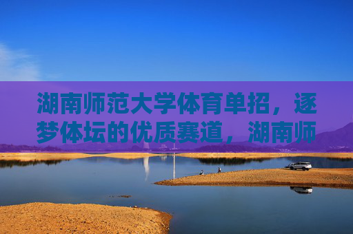 湖南师范大学体育单招,逐梦体坛的优质赛道,湖南师范大学体育单招,逐梦体坛的优质赛道 湖南师范大学体育单招,逐梦体坛的优质赛道,湖南师范大学体育单招,逐梦体坛的优质赛道