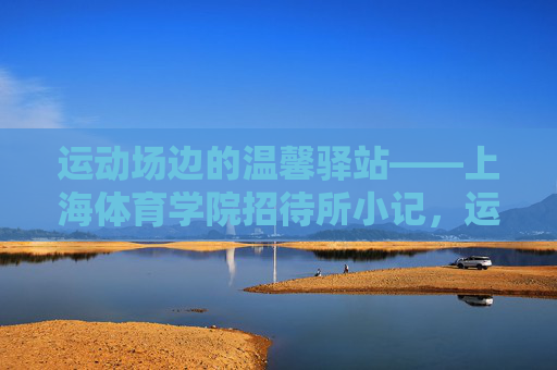 运动场边的温馨驿站——上海体育学院招待所小记,运动场边的温馨驿站——上海体育学院招待所小记 运动场边的温馨驿站——上海体育学院招待所小记,运动场边的温馨驿站——上海体育学院招待所小记