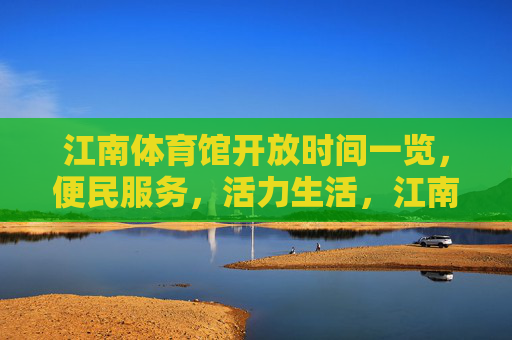 江南体育馆开放时间一览，便民服务，活力生活，江南体育馆开放时间一览，便民服务，活力生活