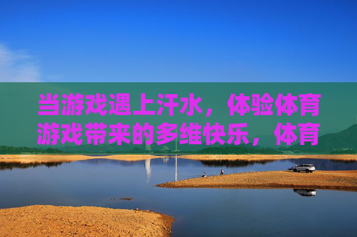 当游戏遇上汗水,体验体育游戏带来的多维快乐,体育游戏,汗水与快乐的多维碰撞 当游戏遇上汗水,体验体育游戏带来的多维快乐,体育游戏,汗水与快乐的多维碰撞