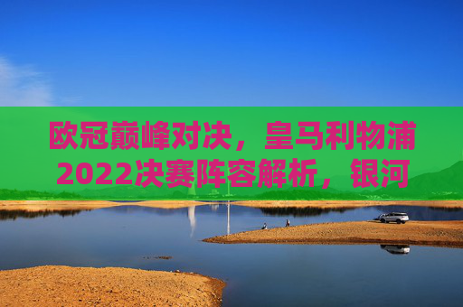 欧冠巅峰对决,皇马利物浦2022决赛阵容解析,银河战舰的冷静与红军的激情,2022欧冠巅峰对决,皇马利物浦阵容解析,冷静银河战舰与红军激情 欧冠巅峰对决,皇马利物浦2022决赛阵容解析,银河战舰的冷静与红军的激情,2022欧冠巅峰对决,皇马利物浦阵容解析,冷静银河战舰与红军激情