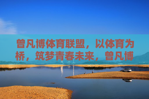 曾凡博体育联盟,以体育为桥,筑梦青春未来,曾凡博体育联盟,以体育为桥,筑梦青春未来 曾凡博体育联盟,以体育为桥,筑梦青春未来,曾凡博体育联盟,以体育为桥,筑梦青春未来