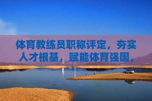体育教练员职称评定,夯实人才根基,赋能体育强国,体育教练员职称评定,夯实人才根基 赋能体育强国 体育教练员职称评定,夯实人才根基,赋能体育强国,体育教练员职称评定,夯实人才根基 赋能体育强国