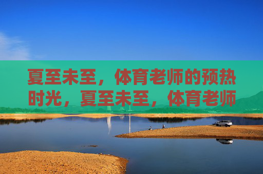 夏至未至，体育老师的预热时光，夏至未至，体育老师的暖夏序章