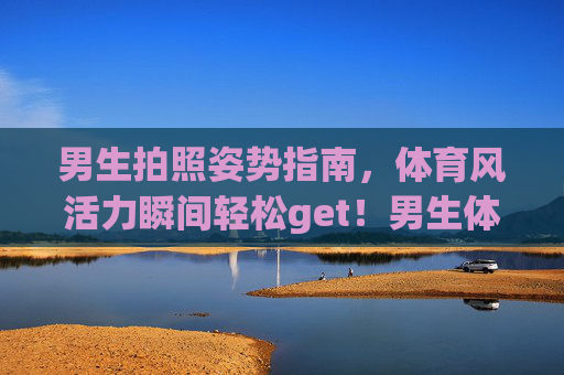 男生拍照姿势指南,体育风活力瞬间轻松get!男生体育风拍照姿势指南,活力瞬间轻松get! 男生拍照姿势指南,体育风活力瞬间轻松get!男生体育风拍照姿势指南,活力瞬间轻松get!