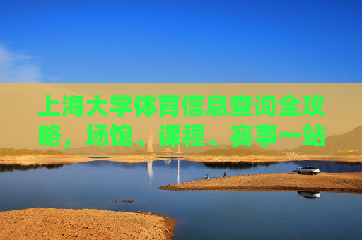 上海大学体育信息查询全攻略，场馆、课程、赛事一站式指南，上海大学体育信息全攻略，场馆、课程、赛事一站式指南