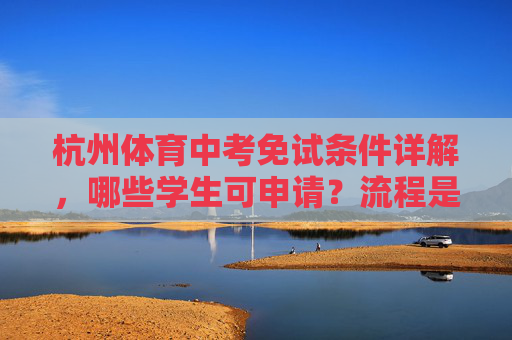 杭州体育中考免试条件详解,哪些学生可申请?流程是怎样的?杭州体育中考免试条件、申请对象及流程详解 杭州体育中考免试条件详解,哪些学生可申请?流程是怎样的?杭州体育中考免试条件、申请对象及流程详解