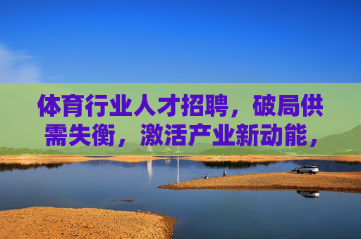 体育行业人才招聘，破局供需失衡，激活产业新动能，体育人才招聘破局供需失衡激活产业新动能