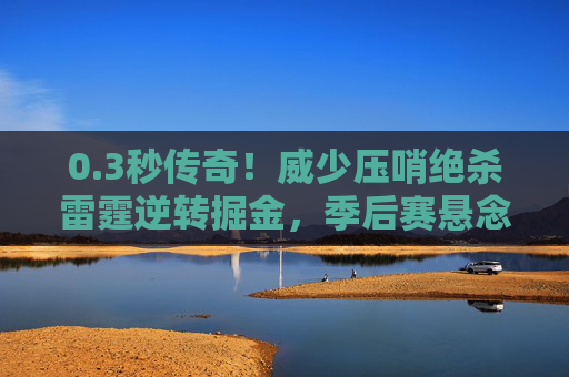0.3秒传奇!威少压哨绝杀雷霆逆转掘金,季后赛悬念再起,3秒传奇!威少压哨绝杀逆转掘金,季后赛悬念再起 0.3秒传奇!威少压哨绝杀雷霆逆转掘金,季后赛悬念再起,3秒传奇!威少压哨绝杀逆转掘金,季后赛悬念再起