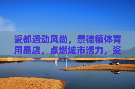 瓷都运动风尚,景德镇体育用品店,点燃城市活力,瓷都运动风尚,景德镇体育用品店点燃城市活力 瓷都运动风尚,景德镇体育用品店,点燃城市活力,瓷都运动风尚,景德镇体育用品店点燃城市活力