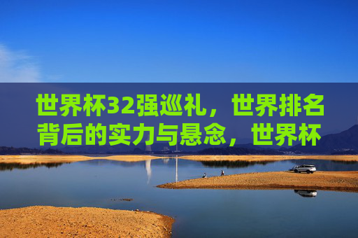 世界杯32强巡礼,世界排名背后的实力与悬念,世界杯32强巡礼,世界排名背后的实力与悬念 世界杯32强巡礼,世界排名背后的实力与悬念,世界杯32强巡礼,世界排名背后的实力与悬念