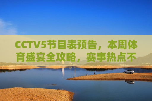 CCTV5节目表预告，本周体育盛宴全攻略，赛事热点不容错过！CCTV5本周体育盛宴全攻略，赛事热点不容错过