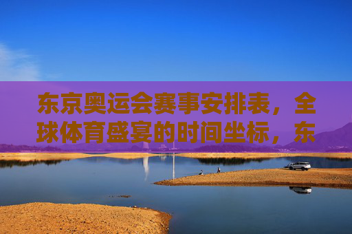 东京奥运会赛事安排表,全球体育盛宴的时间坐标,东京奥运会赛事安排表,全球体育盛宴的时间坐标 东京奥运会赛事安排表,全球体育盛宴的时间坐标,东京奥运会赛事安排表,全球体育盛宴的时间坐标