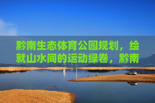 黔南生态体育公园规划,绘就山水间的运动绿卷,黔南生态体育公园规划,绘就山水运动绿卷 黔南生态体育公园规划,绘就山水间的运动绿卷,黔南生态体育公园规划,绘就山水运动绿卷