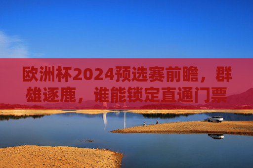 欧洲杯2024预选赛前瞻，群雄逐鹿，谁能锁定直通门票？欧洲杯2024预选赛前瞻，群雄逐鹿，直通门票花落谁家？
