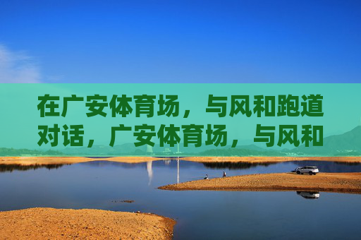 在广安体育场,与风和跑道对话,广安体育场,与风和跑道的对话 在广安体育场,与风和跑道对话,广安体育场,与风和跑道的对话