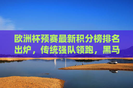 欧洲杯预赛最新积分榜排名出炉,传统强队领跑,黑马突围战白热化,欧洲杯预赛最新积分榜,传统强队领跑,黑马突围战白热化 欧洲杯预赛最新积分榜排名出炉,传统强队领跑,黑马突围战白热化,欧洲杯预赛最新积分榜,传统强队领跑,黑马突围战白热化