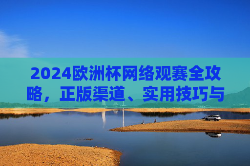 2024欧洲杯网络观赛全攻略，正版渠道、实用技巧与注意事项，2024欧洲杯网络观赛全攻略，正版渠道、技巧与注意事项