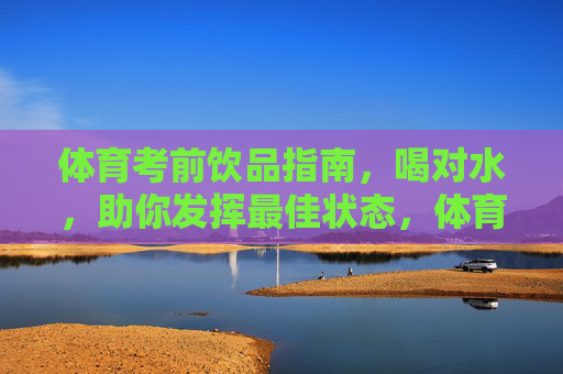 体育考前饮品指南,喝对水,助你发挥最佳状态,体育考前饮品指南,喝对水,助你发挥最佳状态 体育考前饮品指南,喝对水,助你发挥最佳状态,体育考前饮品指南,喝对水,助你发挥最佳状态