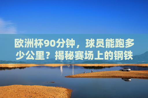 欧洲杯90分钟,球员能跑多少公里?揭秘赛场上的钢铁洪流,欧洲杯90分钟,球员跑动距离揭秘赛场钢铁洪流 欧洲杯90分钟,球员能跑多少公里?揭秘赛场上的钢铁洪流,欧洲杯90分钟,球员跑动距离揭秘赛场钢铁洪流