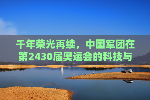 千年荣光再续，中国军团在第2430届奥运会的科技与人文答卷，千年荣光再续，中国军团第2430届奥运会的科技人文答卷