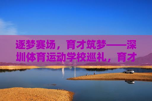 逐梦赛场,育才筑梦——深圳体育运动学校巡礼,育才逐梦,深圳体育运动学校巡礼 逐梦赛场,育才筑梦——深圳体育运动学校巡礼,育才逐梦,深圳体育运动学校巡礼